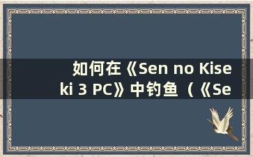 如何在《Sen no Kiseki 3 PC》中钓鱼（《Sen no Kiseki 3》钓鱼竿）